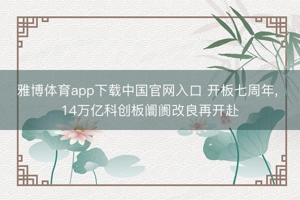 雅博体育app下载中国官网入口 开板七周年， 14万亿科创板阛阓改良再开赴