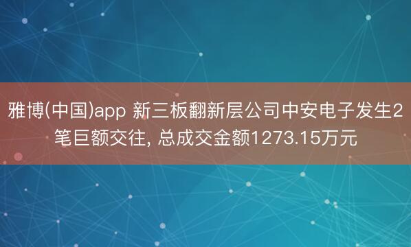 雅博(中国)app 新三板翻新层公司中安电子发生2笔巨额交往， 总成交金额1273.15万元
