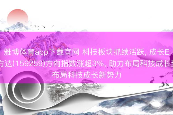 雅博体育app下载官网 科技板块抓续活跃, 成长ETF易方达(159259)方向指数涨超3%, 助力布局科技成长新势力