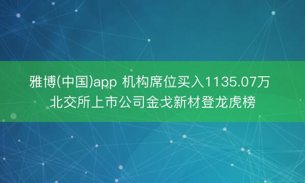 雅博(中国)app 机构席位买入1135.07万 北交所上市公司金戈新材登龙虎榜