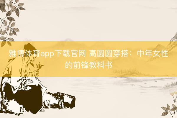 雅博体育app下载官网 高圆圆穿搭：中年女性的前锋教科书