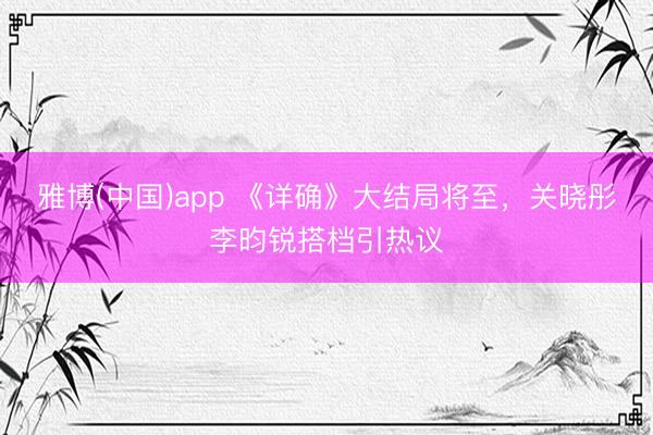 雅博(中国)app 《详确》大结局将至，关晓彤李昀锐搭档引热议
