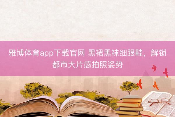 雅博体育app下载官网 黑裙黑袜细跟鞋,解锁都市大片感拍照姿势