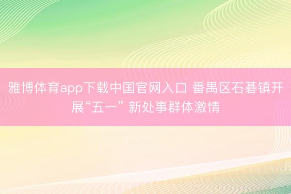 雅博体育app下载中国官网入口 番禺区石碁镇开展“五一” 新处事群体激情