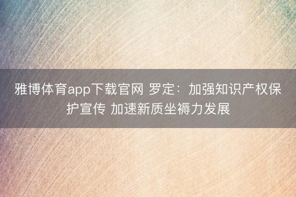 雅博体育app下载官网 罗定：加强知识产权保护宣传 加速新质坐褥力发展