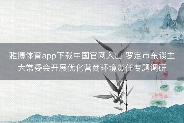 雅博体育app下载中国官网入口 罗定市东谈主大常委会开展优化营商环境责任专题调研