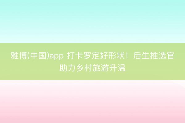雅博(中国)app 打卡罗定好形状！后生推选官助力乡村旅游升温