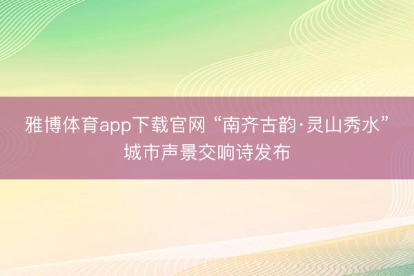 雅博体育app下载官网 “南齐古韵·灵山秀水”城市声景交响诗发布