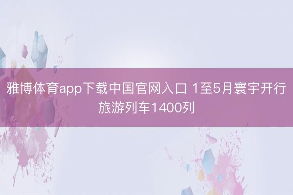 雅博体育app下载中国官网入口 1至5月寰宇开行旅游列车1400列