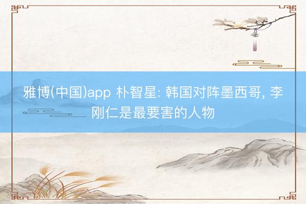 雅博(中国)app 朴智星: 韩国对阵墨西哥， 李刚仁是最要害的人物