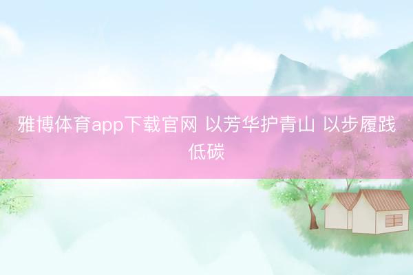 雅博体育app下载官网 以芳华护青山 以步履践低碳