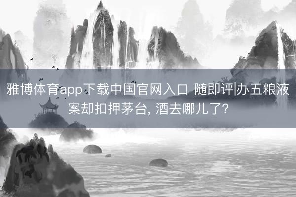雅博体育app下载中国官网入口 随即评|办五粮液案却扣押茅台， 酒去哪儿了?