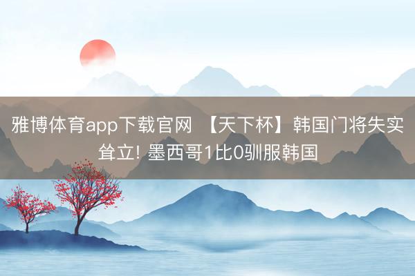 雅博体育app下载官网 【天下杯】韩国门将失实耸立! 墨西哥1比0驯服韩国