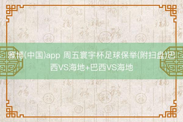 雅博(中国)app 周五寰宇杯足球保举(附扫盘)巴西VS海地+巴西VS海地