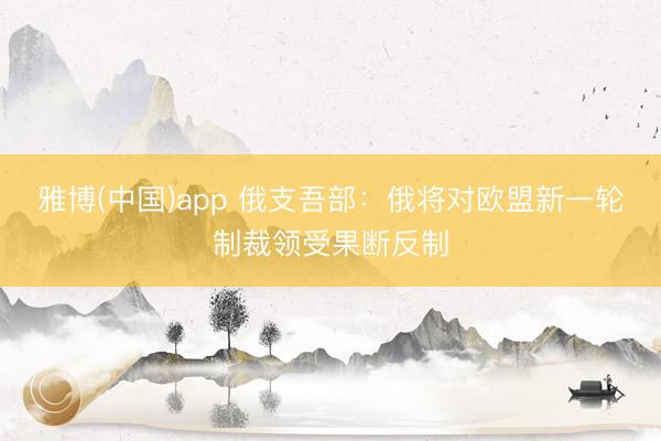 雅博(中国)app 俄支吾部：俄将对欧盟新一轮制裁领受果断反制
