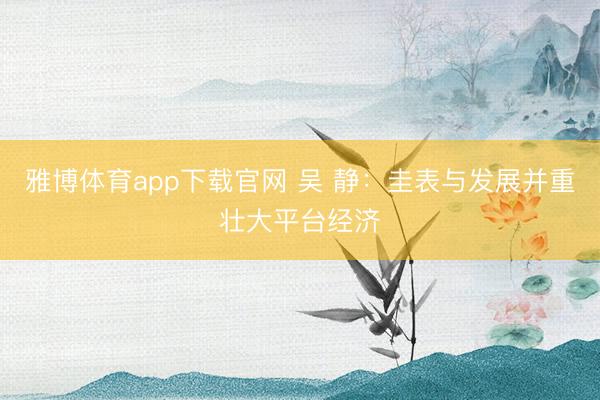 雅博体育app下载官网 吴 静：圭表与发展并重壮大平台经济