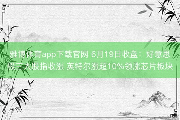 雅博体育app下载官网 6月19日收盘：好意思股三大股指收涨 英特尔涨超10%领涨芯片板块