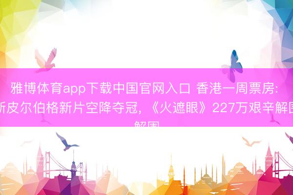 雅博体育app下载中国官网入口 香港一周票房: 斯皮尔伯格新片空降夺冠, 《火遮眼》227万艰辛解围