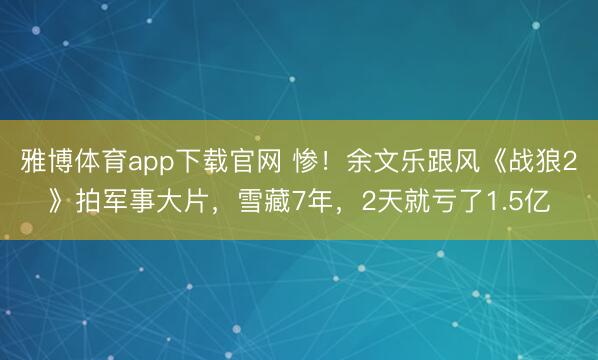 雅博体育app下载官网 惨！余文乐跟风《战狼2》拍军事大片，雪藏7年，2天就亏了1.5亿