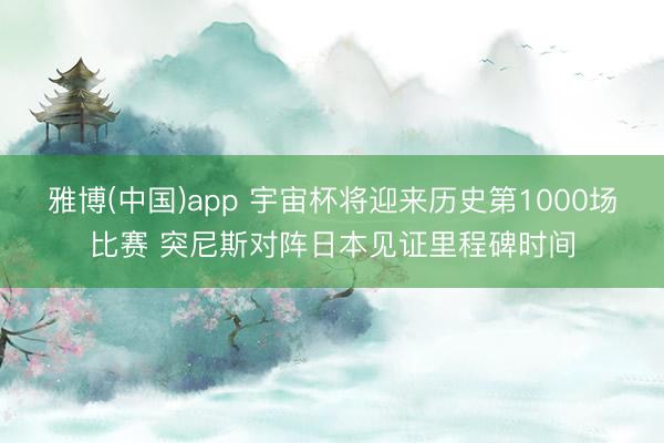 雅博(中国)app 宇宙杯将迎来历史第1000场比赛 突尼斯对阵日本见证里程碑时间