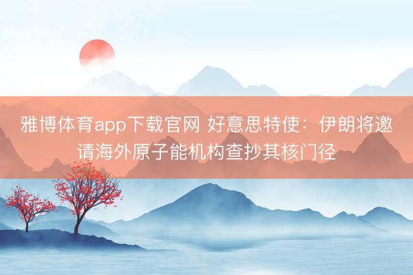 雅博体育app下载官网 好意思特使:伊朗将邀请海外原子能机构查抄其核门径