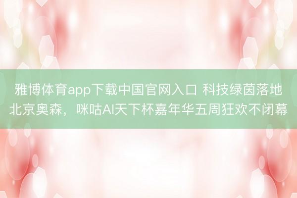 雅博体育app下载中国官网入口 科技绿茵落地北京奥森,咪咕AI天下杯嘉年华五周狂欢不闭幕