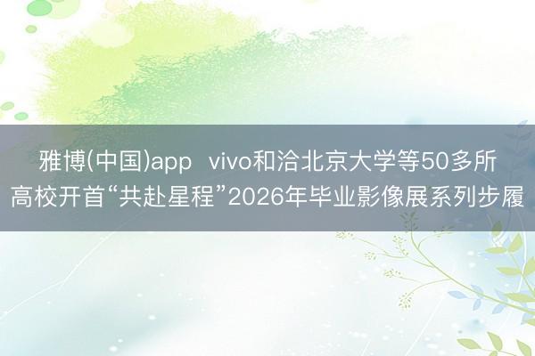 雅博(中国)app  vivo和洽北京大学等50多所高校开首“共赴星程”2026年毕业影像展系列步履